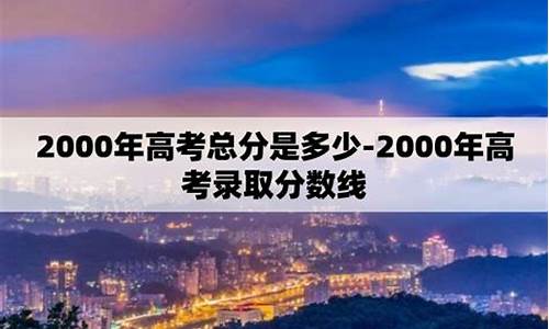 2000年高考总分是多少,2000年高考总分多少