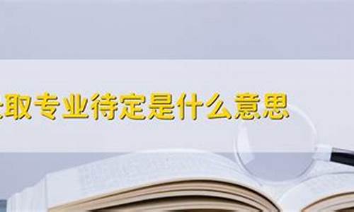 预录取专业待定是什么意思,一直预录取,专业待定是怎么回事