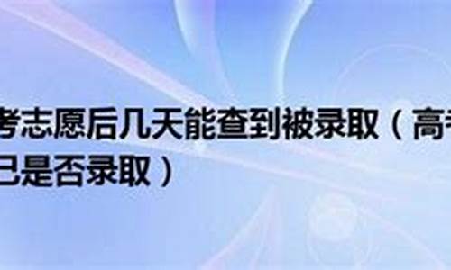 高考填完志愿几天才被录取怎么办_高考填完志愿几天才被录取