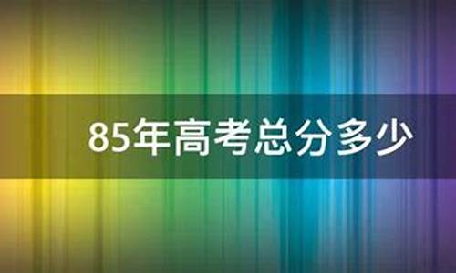 85年高考总分,85年高考总分是好多